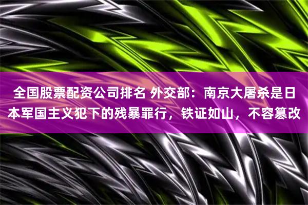 全国股票配资公司排名 外交部：南京大屠杀是日本军国主义犯下的残暴罪行，铁证如山，不容篡改