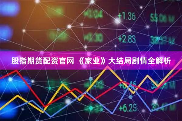 股指期货配资官网 《家业》大结局剧情全解析