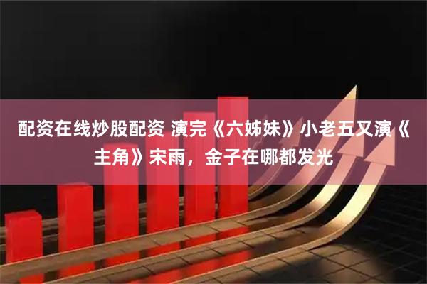 配资在线炒股配资 演完《六姊妹》小老五又演《主角》宋雨，金子在哪都发光