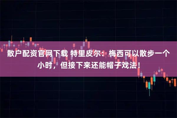 散户配资官网下载 特里皮尔：梅西可以散步一个小时，但接下来还能帽子戏法！