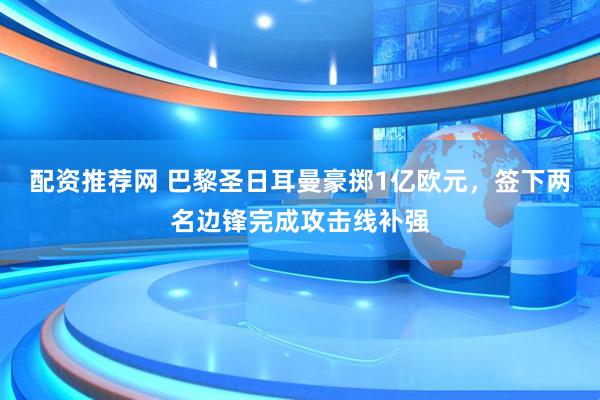配资推荐网 巴黎圣日耳曼豪掷1亿欧元,签下两名边锋完成攻击线补强