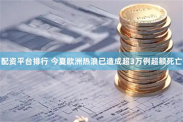 配资平台排行 今夏欧洲热浪已造成超3万例超额死亡