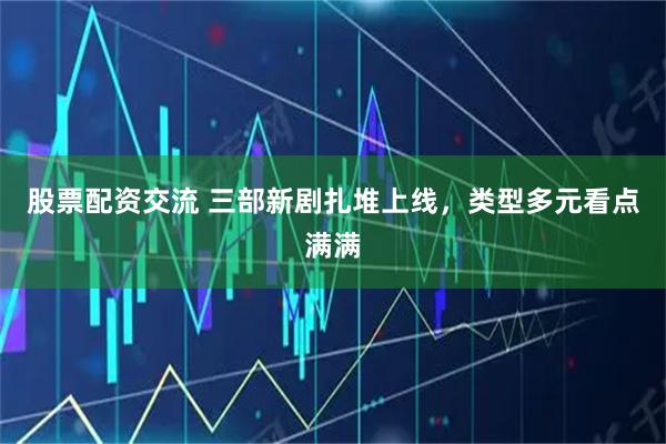 股票配资交流 三部新剧扎堆上线，类型多元看点满满