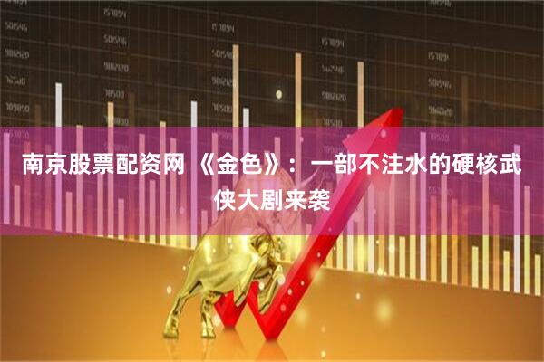南京股票配资网 《金色》：一部不注水的硬核武侠大剧来袭