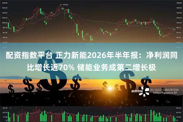 配资指数平台 正力新能2026年半年报：净利润同比增长近70% 储能业务成第二增长极