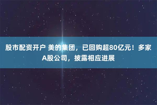 股市配资开户 美的集团，已回购超80亿元！多家A股公司，披露相应进展
