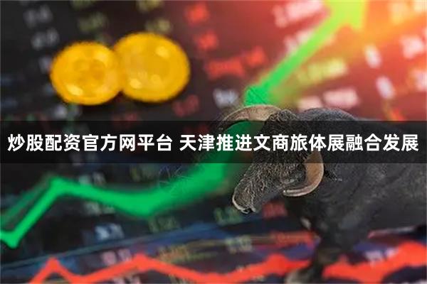 炒股配资官方网平台 天津推进文商旅体展融合发展