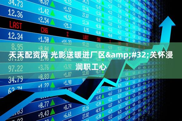 天天配资网 光影送暖进厂区 关怀浸润职工心